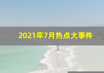 2021年7月热点大事件