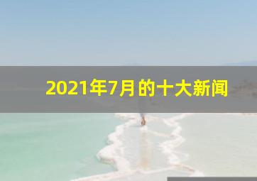 2021年7月的十大新闻