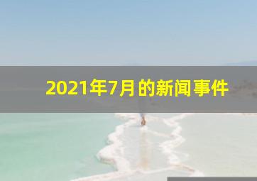 2021年7月的新闻事件