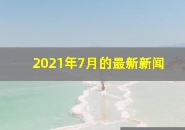 2021年7月的最新新闻