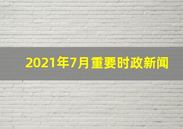 2021年7月重要时政新闻