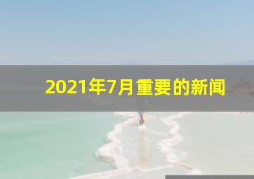 2021年7月重要的新闻