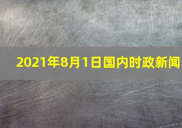 2021年8月1日国内时政新闻