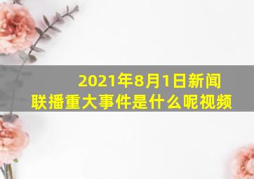 2021年8月1日新闻联播重大事件是什么呢视频