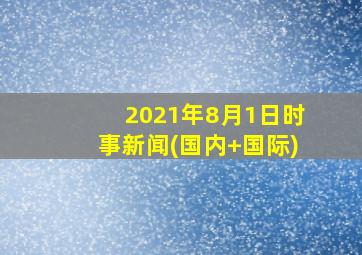 2021年8月1日时事新闻(国内+国际)