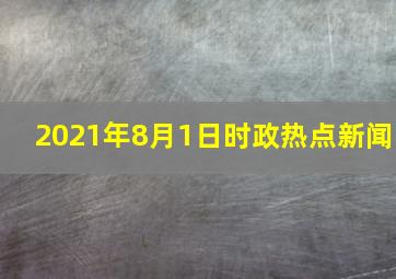 2021年8月1日时政热点新闻