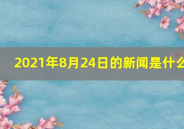 2021年8月24日的新闻是什么