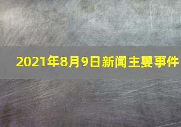 2021年8月9日新闻主要事件