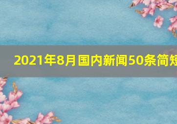 2021年8月国内新闻50条简短