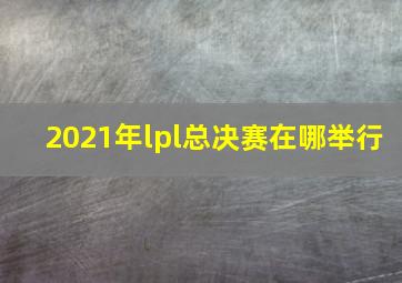 2021年lpl总决赛在哪举行