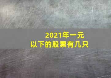 2021年一元以下的股票有几只