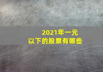 2021年一元以下的股票有哪些