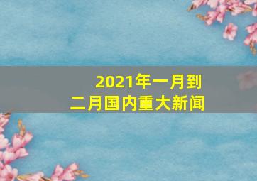 2021年一月到二月国内重大新闻