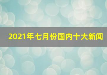 2021年七月份国内十大新闻