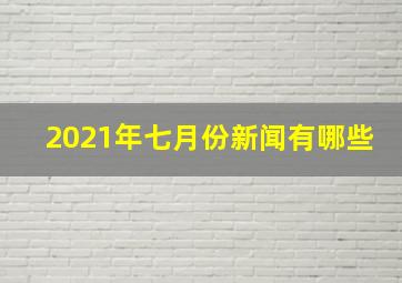 2021年七月份新闻有哪些