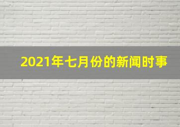 2021年七月份的新闻时事