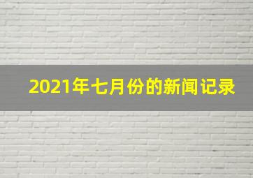 2021年七月份的新闻记录