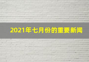 2021年七月份的重要新闻