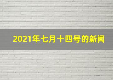 2021年七月十四号的新闻