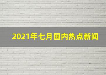 2021年七月国内热点新闻