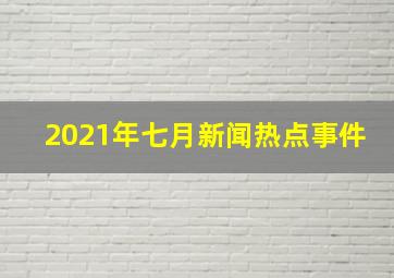 2021年七月新闻热点事件