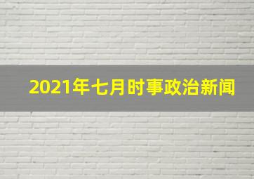 2021年七月时事政治新闻