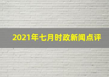 2021年七月时政新闻点评