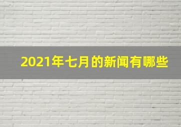 2021年七月的新闻有哪些