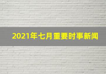 2021年七月重要时事新闻