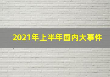 2021年上半年国内大事件