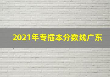 2021年专插本分数线广东