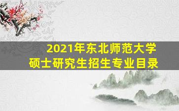 2021年东北师范大学硕士研究生招生专业目录