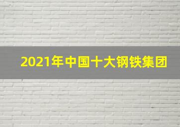 2021年中国十大钢铁集团