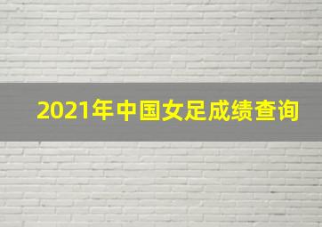 2021年中国女足成绩查询