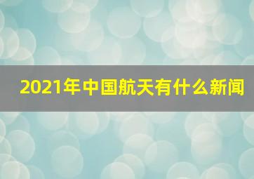 2021年中国航天有什么新闻