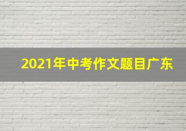 2021年中考作文题目广东