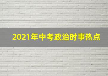 2021年中考政治时事热点