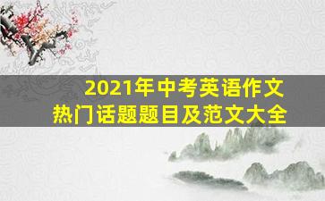 2021年中考英语作文热门话题题目及范文大全