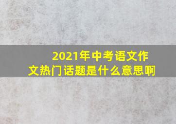 2021年中考语文作文热门话题是什么意思啊