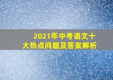 2021年中考语文十大热点问题及答案解析