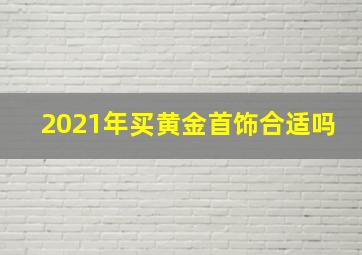 2021年买黄金首饰合适吗