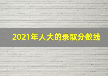 2021年人大的录取分数线