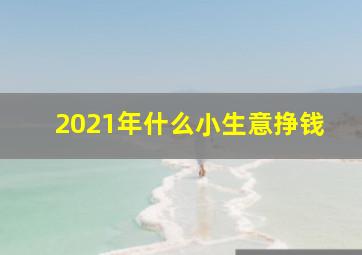 2021年什么小生意挣钱