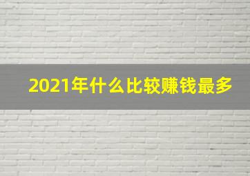 2021年什么比较赚钱最多