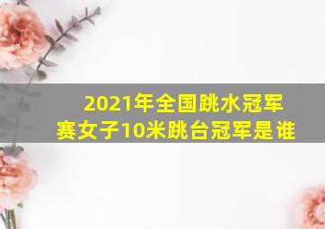 2021年全国跳水冠军赛女子10米跳台冠军是谁