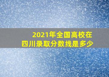 2021年全国高校在四川录取分数线是多少