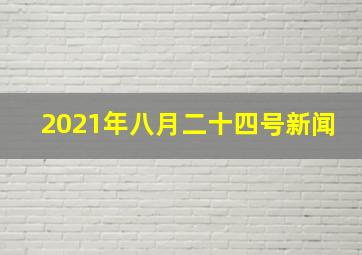 2021年八月二十四号新闻