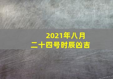 2021年八月二十四号时辰凶吉