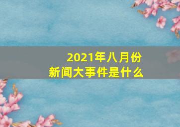 2021年八月份新闻大事件是什么