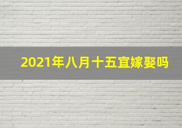 2021年八月十五宜嫁娶吗